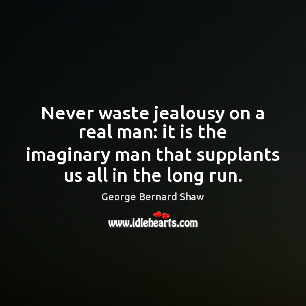 Never waste jealousy on a real man: it is the imaginary man George Bernard Shaw Picture Quote