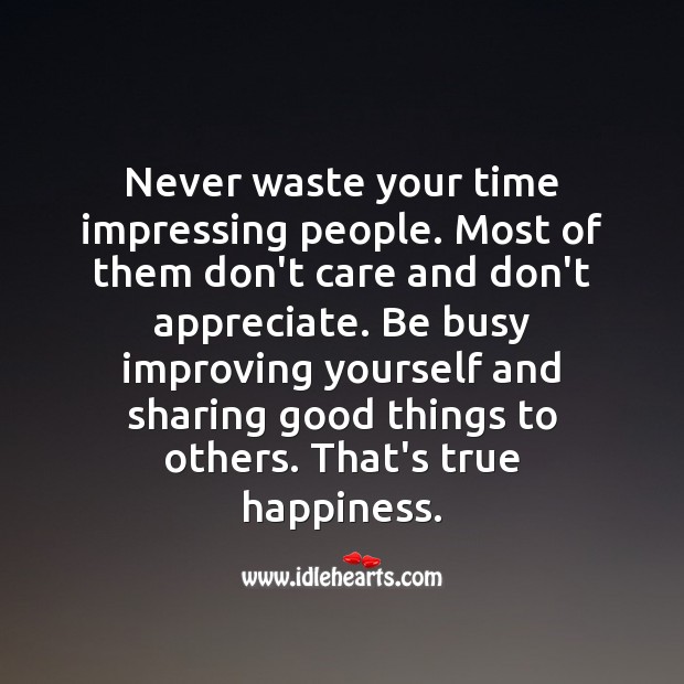 Never waste your time impressing people. 