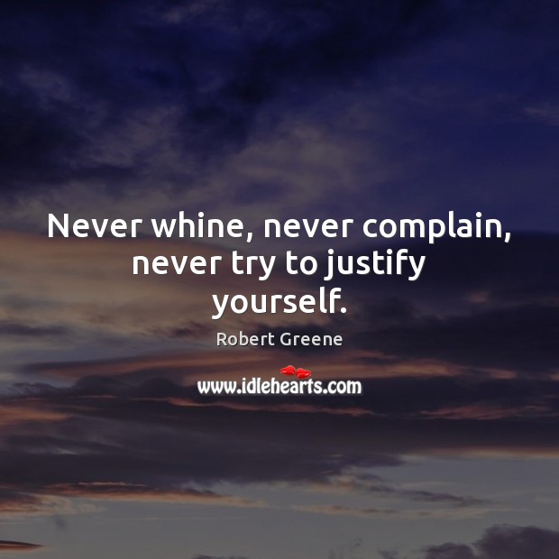 Never whine, never complain, never try to justify yourself. Robert Greene Picture Quote