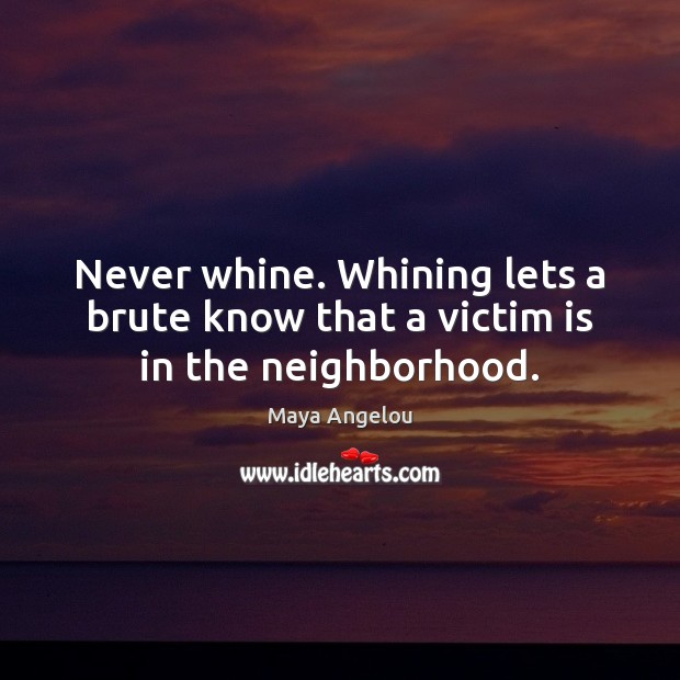 Never whine. Whining lets a brute know that a victim is in the neighborhood. Maya Angelou Picture Quote