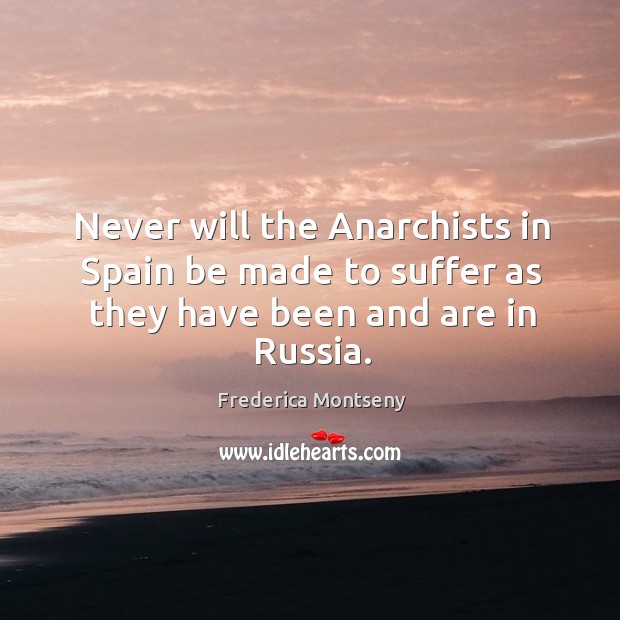 Never will the anarchists in spain be made to suffer as they have been and are in russia. Frederica Montseny Picture Quote