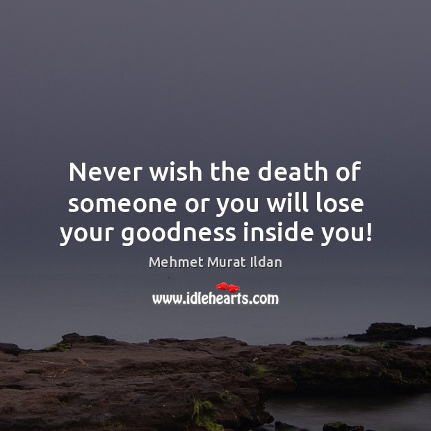 Never wish the death of someone or you will lose your goodness inside you! Mehmet Murat Ildan Picture Quote