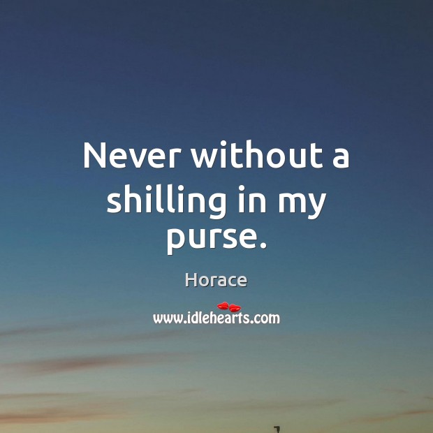 Never without a shilling in my purse. Horace Picture Quote