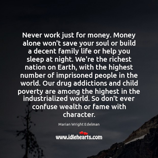 Never work just for money. Money alone won’t save your soul or 