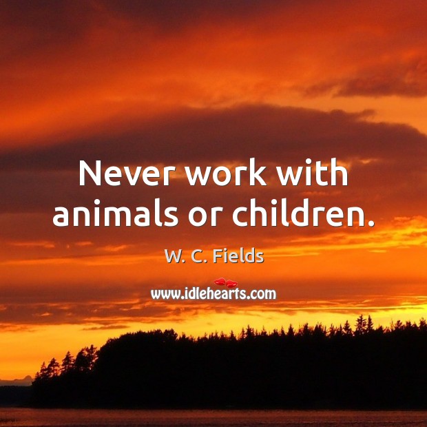 Never work with animals or children. W. C. Fields Picture Quote