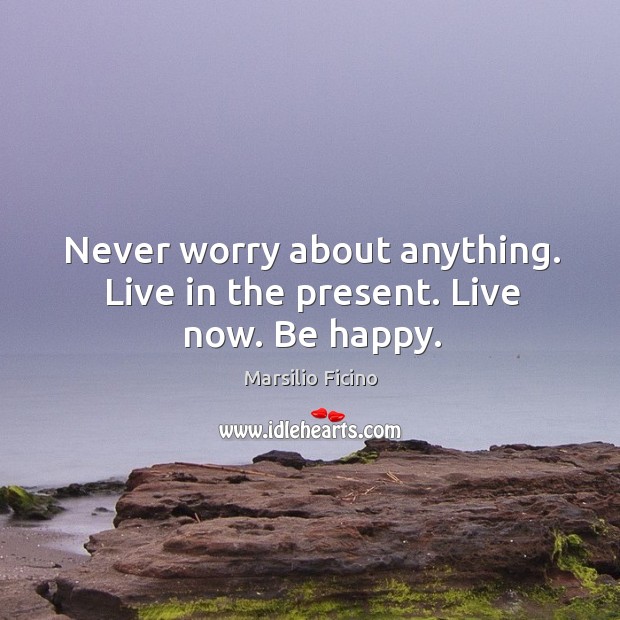 Never worry about anything. Live in the present. Live now. Be happy. Image