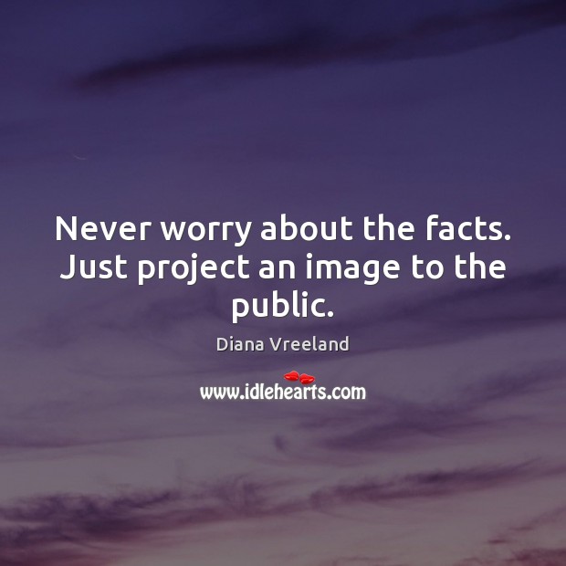 Never worry about the facts. Just project an image to the public. Diana Vreeland Picture Quote