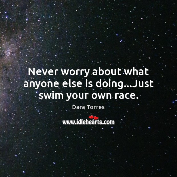 Never worry about what anyone else is doing…Just swim your own race. Dara Torres Picture Quote