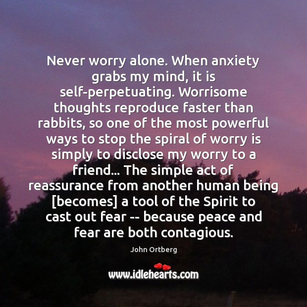 Never worry alone. When anxiety grabs my mind, it is self-perpetuating. Worrisome Worry Quotes Image