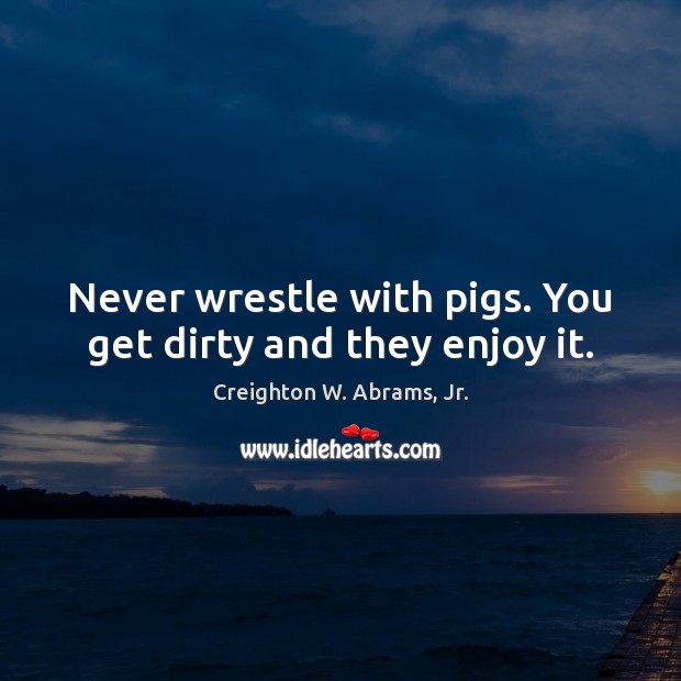 Never wrestle with pigs. You get dirty and they enjoy it. Creighton W. Abrams, Jr. Picture Quote