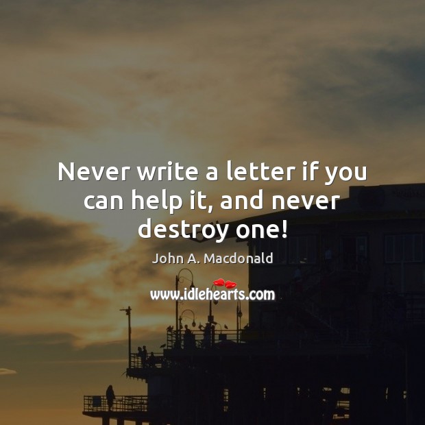 Never write a letter if you can help it, and never destroy one! John A. Macdonald Picture Quote