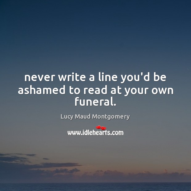 Never write a line you’d be ashamed to read at your own funeral. Lucy Maud Montgomery Picture Quote