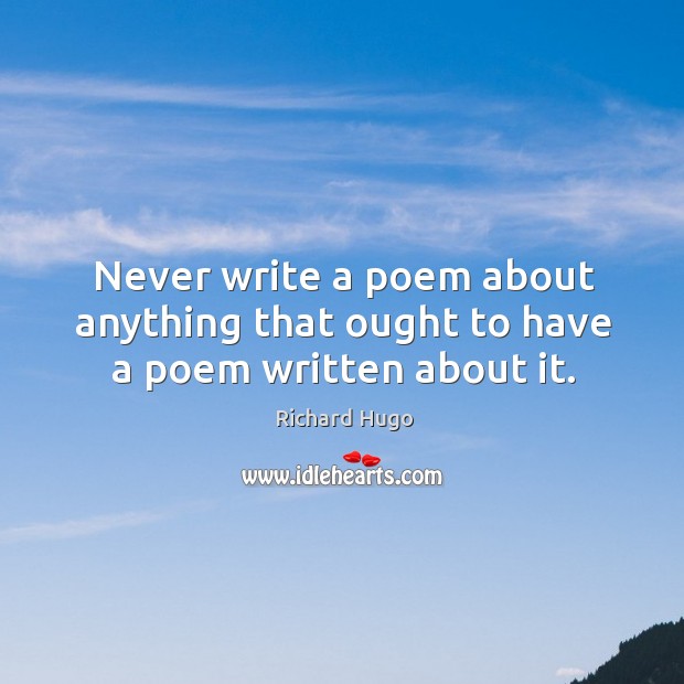 Never write a poem about anything that ought to have a poem written about it. Richard Hugo Picture Quote