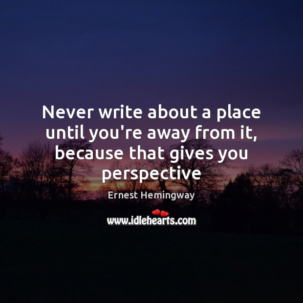 Never write about a place until you’re away from it, because that gives you perspective Ernest Hemingway Picture Quote