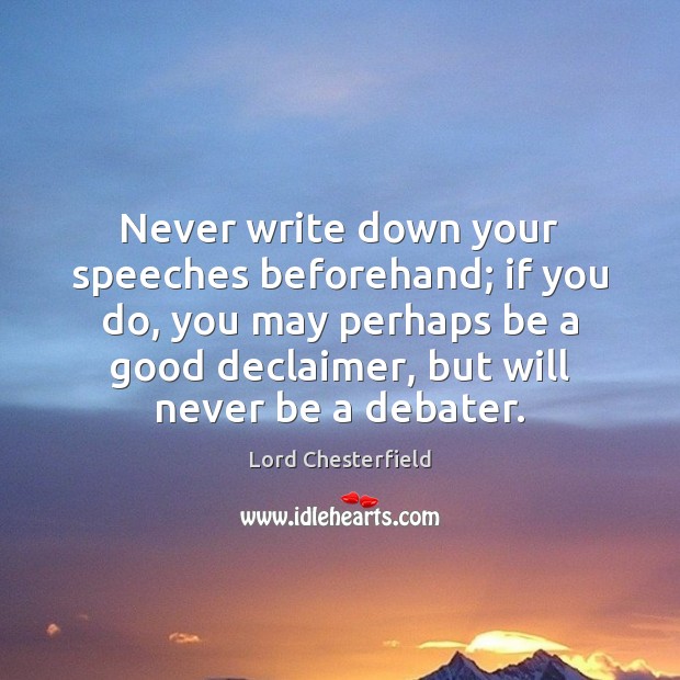 Never write down your speeches beforehand; if you do, you may perhaps Lord Chesterfield Picture Quote