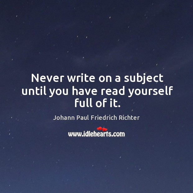 Never write on a subject until you have read yourself full of it. Johann Paul Friedrich Richter Picture Quote