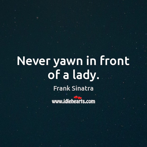 Never yawn in front of a lady. Frank Sinatra Picture Quote