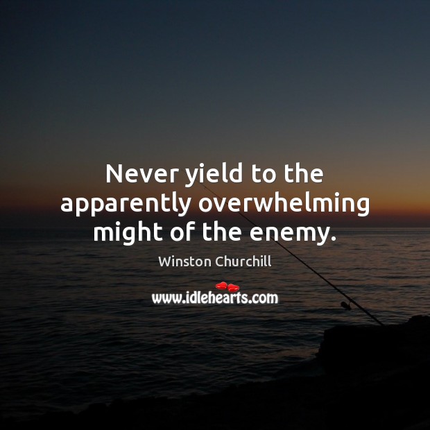 Never yield to the apparently overwhelming might of the enemy. Winston Churchill Picture Quote