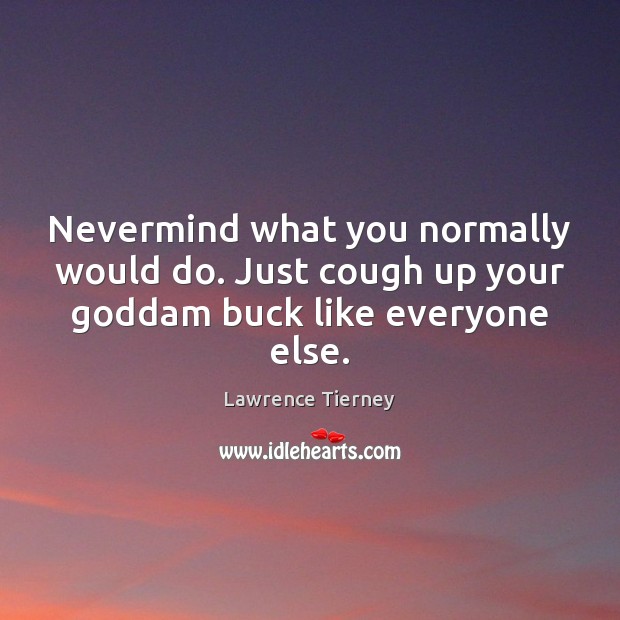 Nevermind what you normally would do. Just cough up your Goddam buck like everyone else. Lawrence Tierney Picture Quote