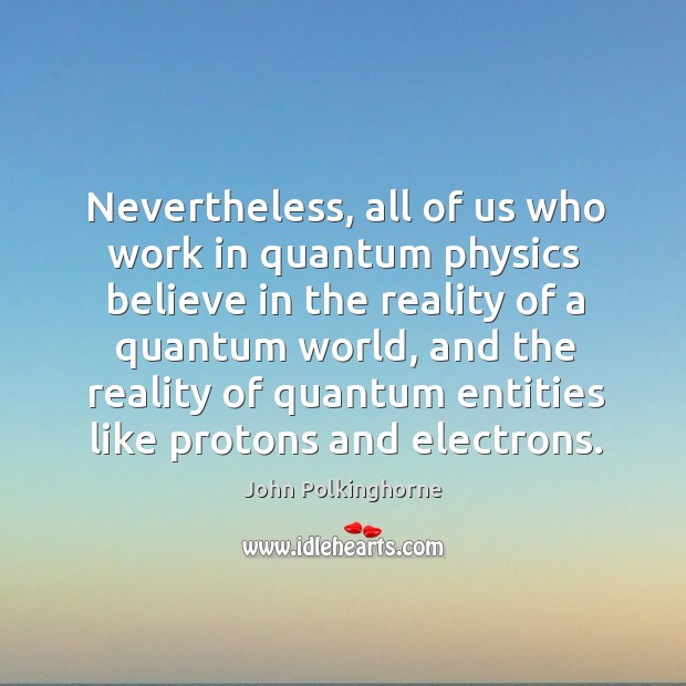 Nevertheless, all of us who work in quantum physics believe in the reality of a quantum world Image
