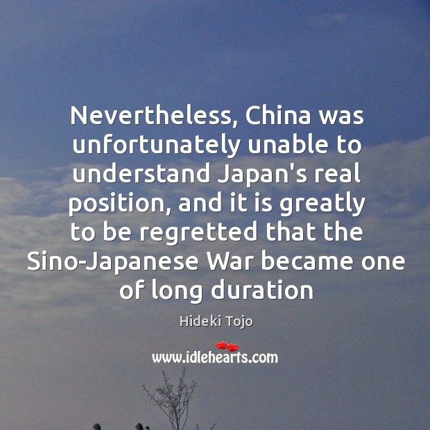 Nevertheless, China was unfortunately unable to understand Japan’s real position, and it Hideki Tojo Picture Quote