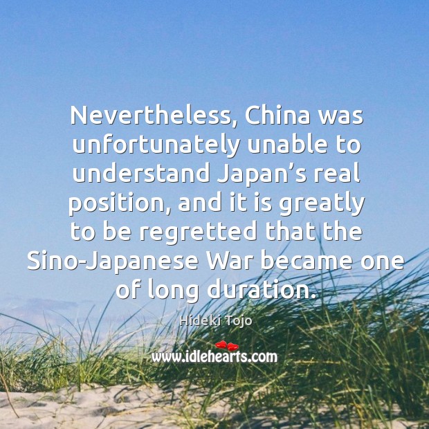 Nevertheless, china was unfortunately unable to understand japan’s real position Hideki Tojo Picture Quote