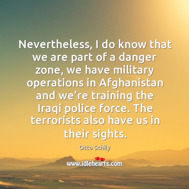 Nevertheless, I do know that we are part of a danger zone, we have military operations in afghanistan and Otto Schily Picture Quote
