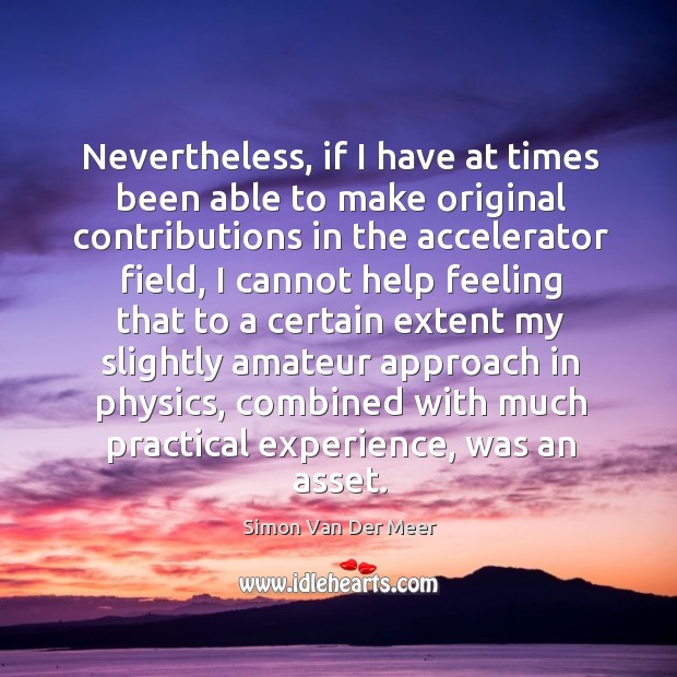Nevertheless, if I have at times been able to make original contributions in the accelerator field Simon Van Der Meer Picture Quote