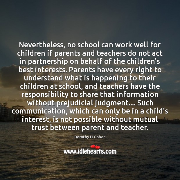 Nevertheless, no school can work well for children if parents and teachers Dorothy H Cohen Picture Quote