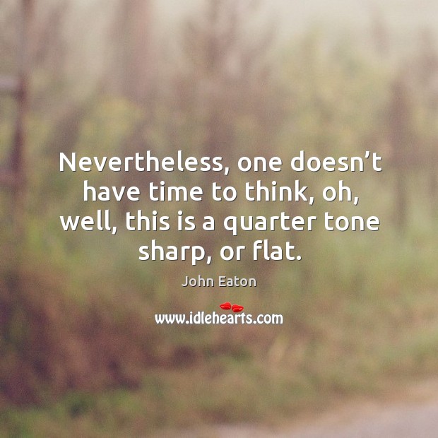 Nevertheless, one doesn’t have time to think, oh, well, this is a quarter tone sharp, or flat. Image