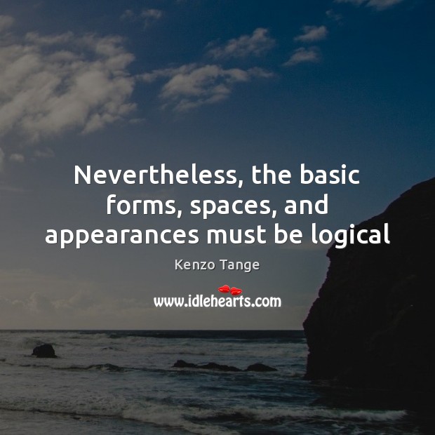 Nevertheless, the basic forms, spaces, and appearances must be logical Kenzo Tange Picture Quote