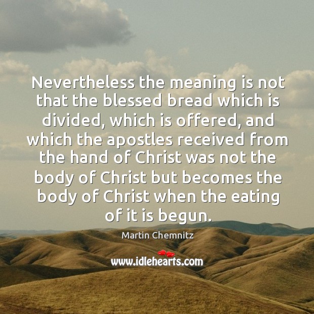 Nevertheless the meaning is not that the blessed bread which is divided, which is offered Martin Chemnitz Picture Quote