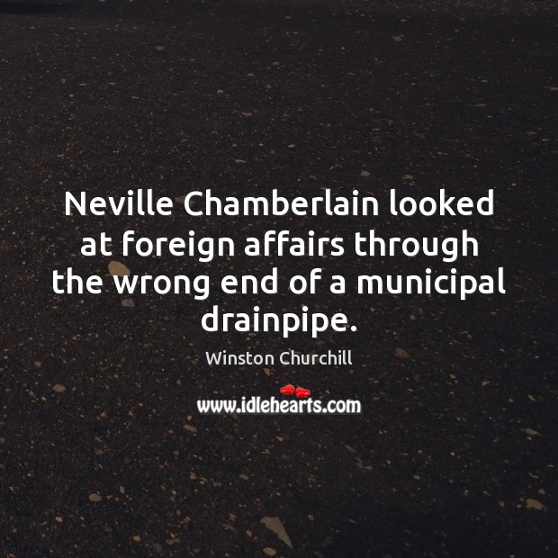 Neville Chamberlain looked at foreign affairs through the wrong end of a Winston Churchill Picture Quote