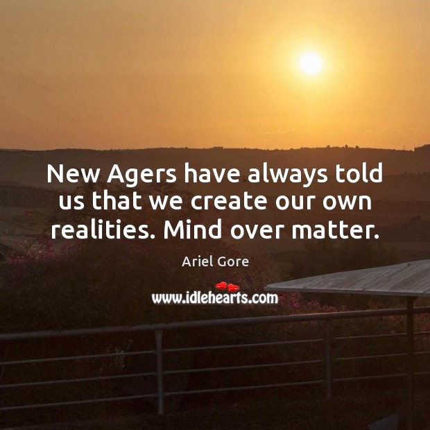 New Agers have always told us that we create our own realities. Mind over matter. Ariel Gore Picture Quote
