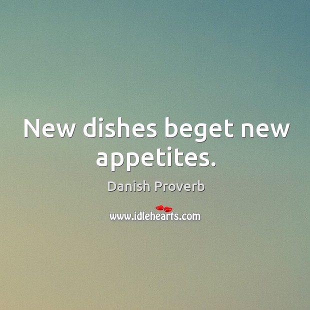 New dishes beget new appetites. Image