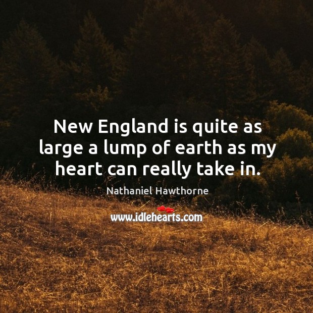 New England is quite as large a lump of earth as my heart can really take in. Nathaniel Hawthorne Picture Quote