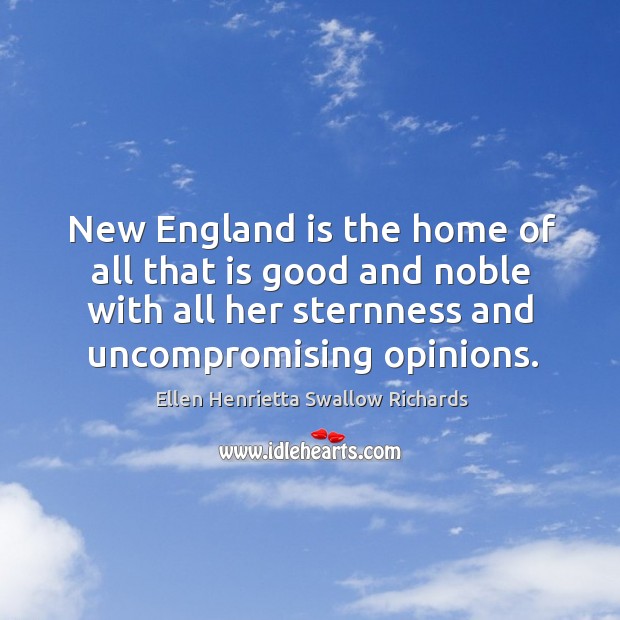 New england is the home of all that is good and noble with all her sternness and uncompromising opinions. Ellen Henrietta Swallow Richards Picture Quote