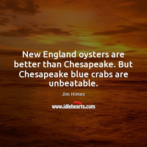 New England oysters are better than Chesapeake. But Chesapeake blue crabs are unbeatable. Jim Himes Picture Quote