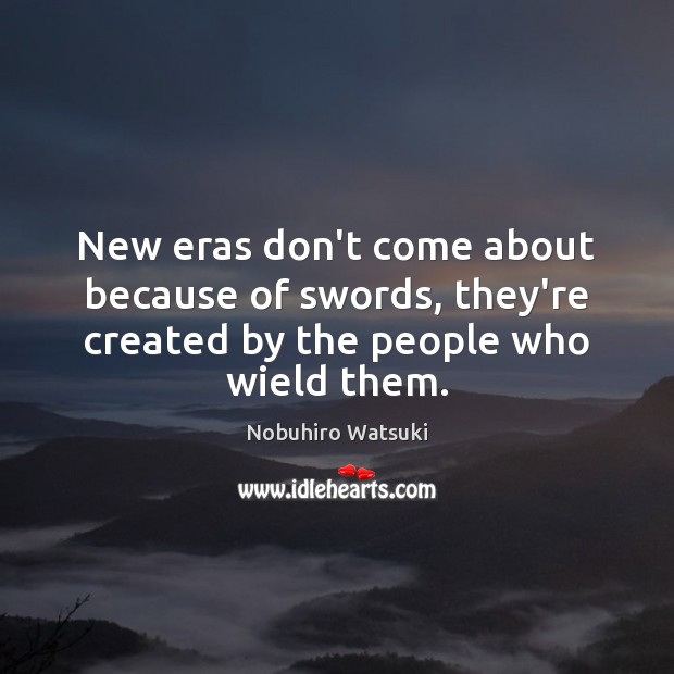 New eras don’t come about because of swords, they’re created by the people who wield them. Nobuhiro Watsuki Picture Quote