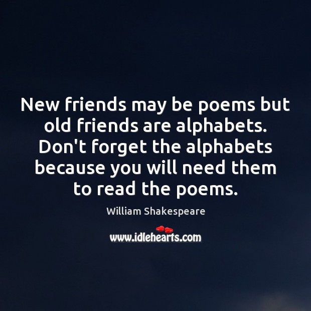 New friends may be poems but old friends are alphabets. Don’t forget 