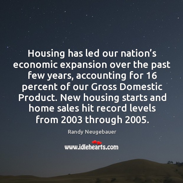 New housing starts and home sales hit record levels from 2003 through 2005. Randy Neugebauer Picture Quote