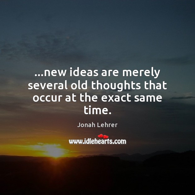 …new ideas are merely several old thoughts that occur at the exact same time. Jonah Lehrer Picture Quote