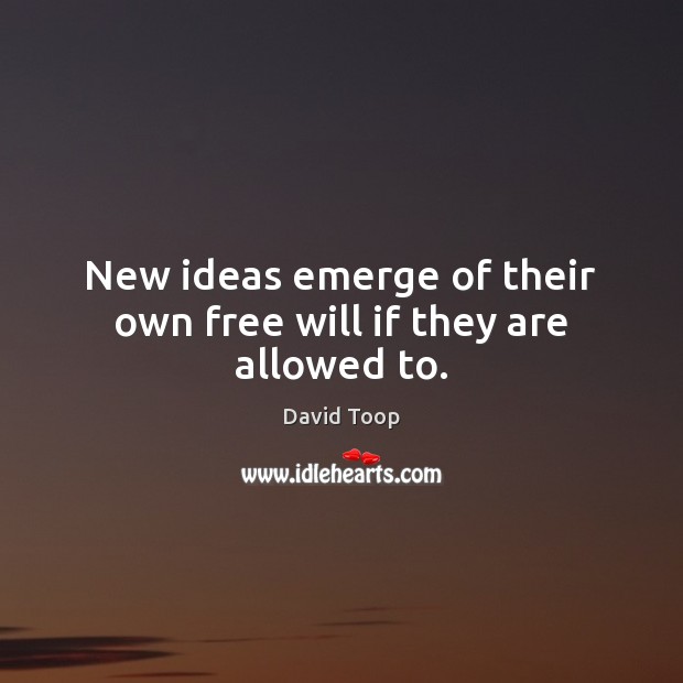 New ideas emerge of their own free will if they are allowed to. David Toop Picture Quote