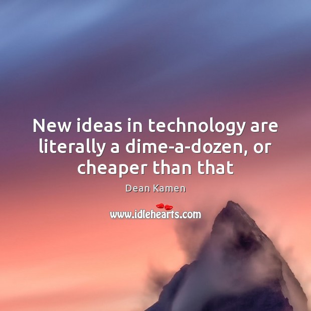 New ideas in technology are literally a dime-a-dozen, or cheaper than that Dean Kamen Picture Quote