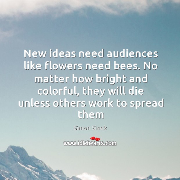 New ideas need audiences like flowers need bees. No matter how bright Simon Sinek Picture Quote