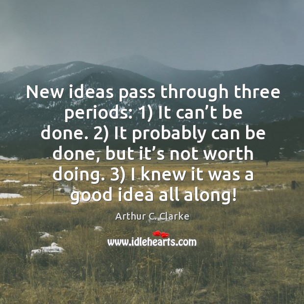 New ideas pass through three periods: 1) it can’t be done. 2) it probably can be done Arthur C. Clarke Picture Quote