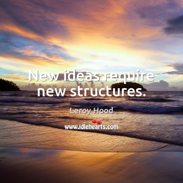 New ideas require new structures. Leroy Hood Picture Quote