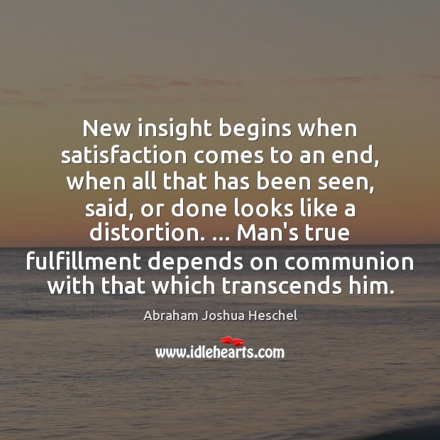New insight begins when satisfaction comes to an end, when all that Abraham Joshua Heschel Picture Quote