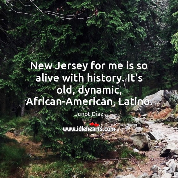 New Jersey for me is so alive with history. It’s old, dynamic, African-American, Latino. Junot Diaz Picture Quote