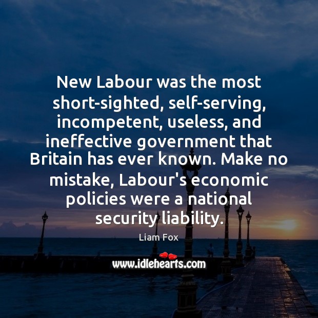 New Labour was the most short-sighted, self-serving, incompetent, useless, and ineffective government Liam Fox Picture Quote